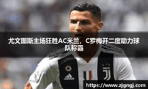 尤文图斯主场狂胜AC米兰，C罗梅开二度助力球队称霸