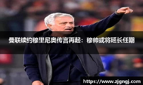 曼联续约穆里尼奥传言再起：穆帅或将延长任期