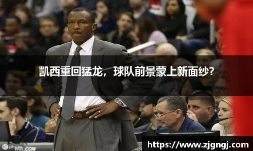 凯西重回猛龙，球队前景蒙上新面纱？