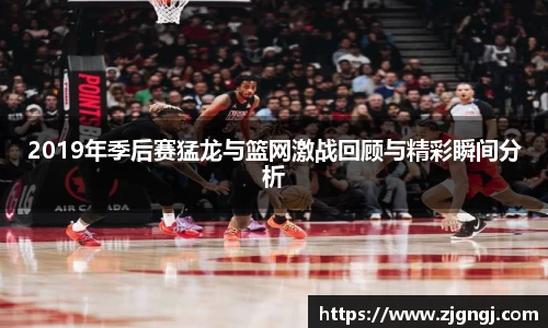 2019年季后赛猛龙与篮网激战回顾与精彩瞬间分析