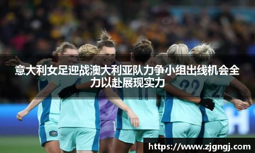 意大利女足迎战澳大利亚队力争小组出线机会全力以赴展现实力