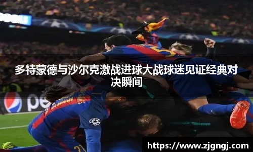 多特蒙德与沙尔克激战进球大战球迷见证经典对决瞬间