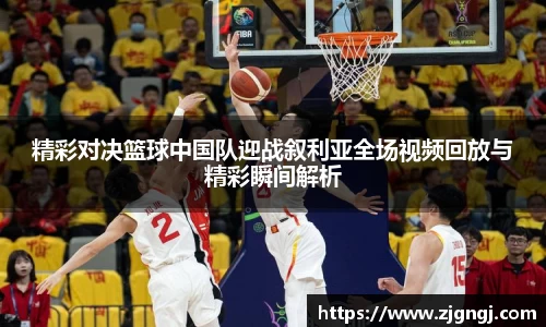精彩对决篮球中国队迎战叙利亚全场视频回放与精彩瞬间解析